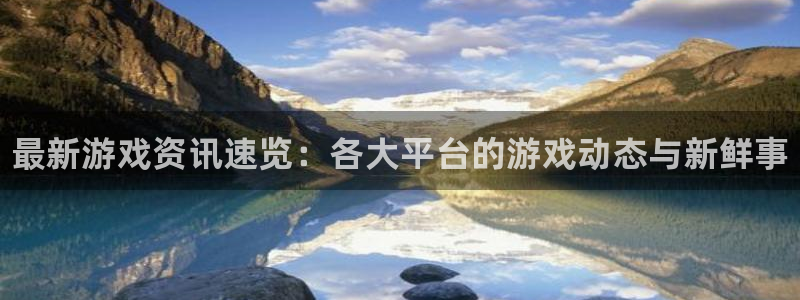 沐春高德娱乐：最新游戏资讯速览：各大平台的游戏动态与新鲜事