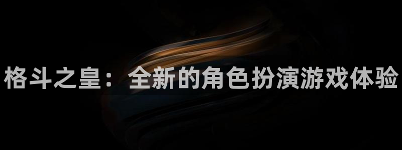 高德娱乐平台官网登录：格斗之皇：全新的角色扮演游戏体验