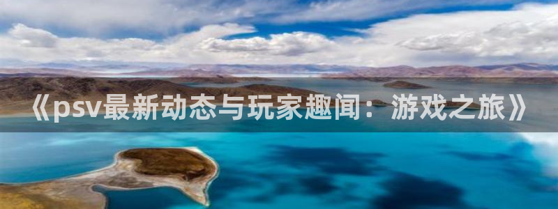高德娱乐登陆：《psv最新动态与玩家趣闻：游戏之旅》