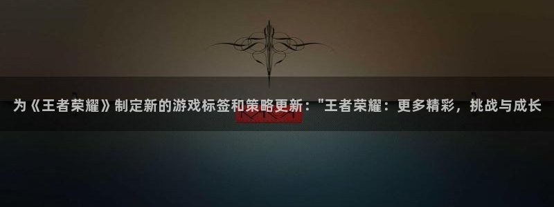 高德娱乐平台官网入口：为《王者荣耀》制定新的游戏标签和策略更