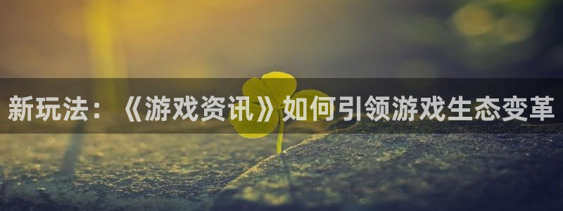 高德娱乐登录：新玩法：《游戏资讯》如何引领游戏生态变革