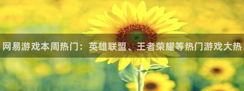 高德娱乐注册账号：网易游戏本周热门：英雄联盟、王者荣耀等热门