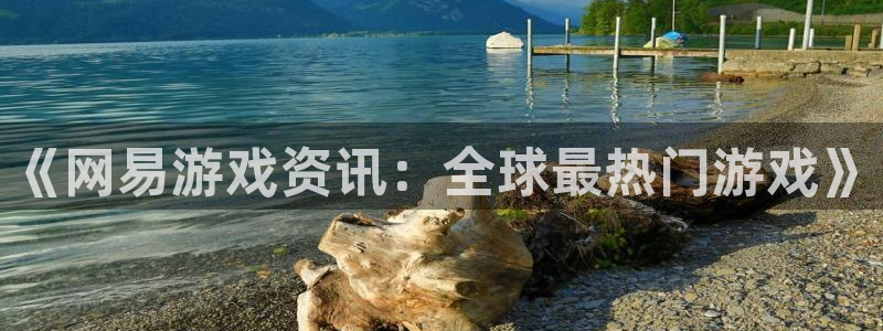 高德娱乐2首页登录：《网易游戏资讯：全球最热门游戏》